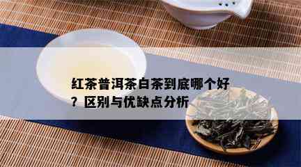 红茶普洱茶白茶到底哪个好？区别与优缺点分析