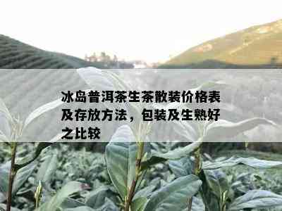 冰岛普洱茶生茶散装价格表及存放方法，包装及生熟好之比较