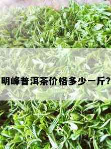 明峰普洱茶价格多少一斤？