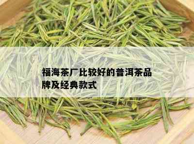 福海茶厂比较好的普洱茶品牌及经典款式