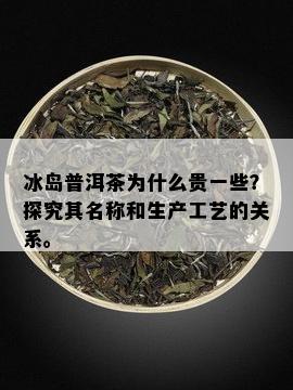 冰岛普洱茶为什么贵一些？探究其名称和生产工艺的关系。