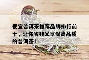 便宜普洱茶推荐品牌排行前十，让你省钱又享受高品质的普洱茶！