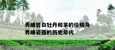 秀峰岩白牡丹和茶的价格及秀峰瓷器的历史年代