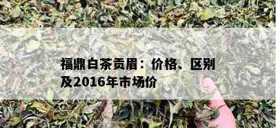 福鼎白茶贡眉：价格、区别及2016年市场价