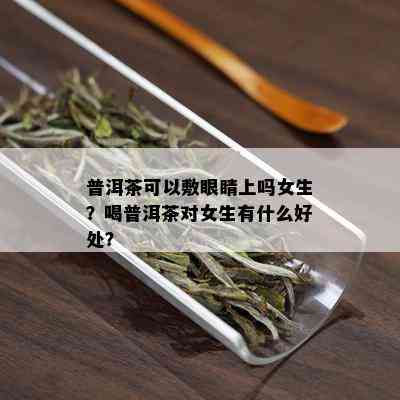 普洱茶可以敷眼睛上吗女生？喝普洱茶对女生有什么好处？