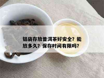 铝袋存放普洱茶好安全？能放多久？保存时间有限吗？