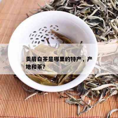 贡眉白茶是哪里的特产，产地和茶？