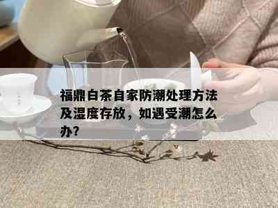 福鼎白茶自家防潮处理方法及湿度存放，如遇受潮怎么办？