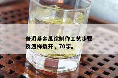 普洱茶金瓜沱制作工艺步骤及怎样撬开，70字。