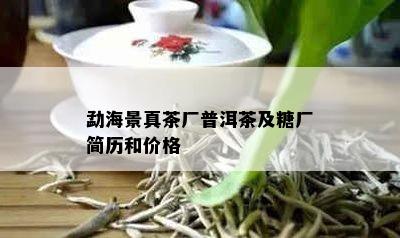 勐海景真茶厂普洱茶及糖厂简历和价格