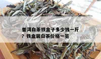 普洱白茶铁盒子多少钱一斤？铁盒装白茶价格一览