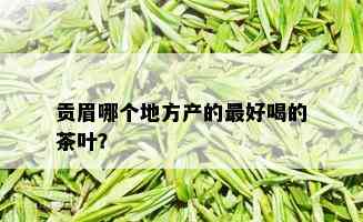 贡眉哪个地方产的更好喝的茶叶？