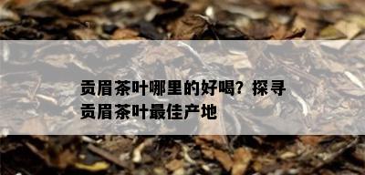 贡眉茶叶哪里的好喝？探寻贡眉茶叶更佳产地