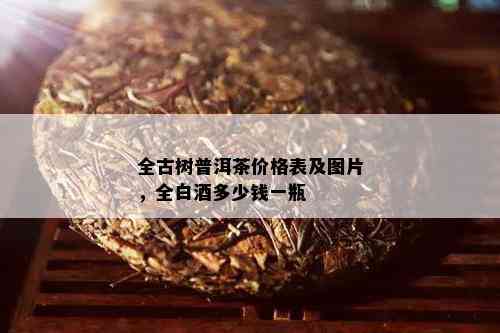 全古树普洱茶价格表及图片，全白多少钱一瓶