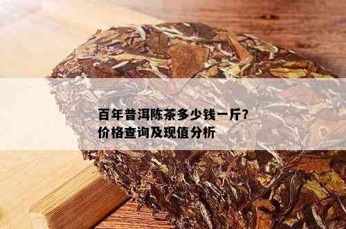 百年普洱陈茶多少钱一斤？价格查询及现值分析