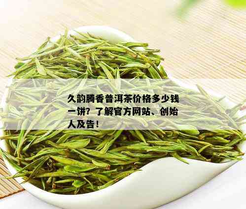 久韵腾香普洱茶价格多少钱一饼？了解官方网站、创始人及告！