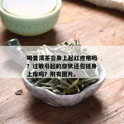 喝普洱茶会身上起红疙瘩吗？过敏引起的症状还包括身上痒吗？附有图片。