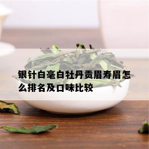 银针白毫白牡丹贡眉寿眉怎么排名及口味比较