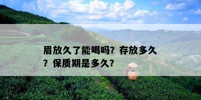 眉放久了能喝吗？存放多久？保质期是多久？