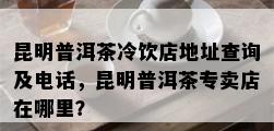 昆明普洱茶冷饮店地址查询及电话，昆明普洱茶专卖店在哪里？