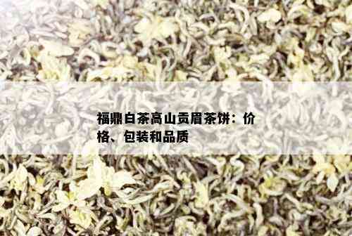 福鼎白茶高山贡眉茶饼：价格、包装和品质