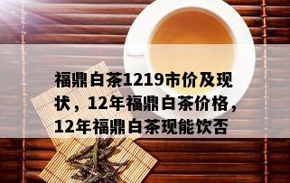 福鼎白茶1219市价及现状，12年福鼎白茶价格，12年福鼎白茶现能饮否