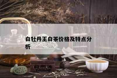 白牡丹王白茶价格及特点分析