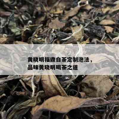 黄晓明福鼎白茶定制泡法，品味黄晓明喝茶之道