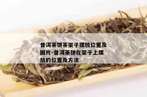 普洱茶饼茶架子摆放位置及图片-普洱茶饼在架子上摆放的位置及方法