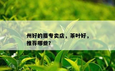 州好的眉专卖店，茶叶好，推荐哪些？