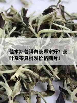 佳木斯普洱白茶哪家好？茶叶及茶具批发价格图片！