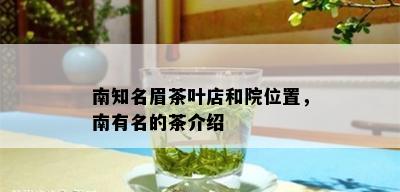 南知名眉茶叶店和院位置，南有名的茶介绍