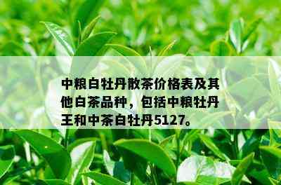 中粮白牡丹散茶价格表及其他白茶品种，包括中粮牡丹王和中茶白牡丹5127。