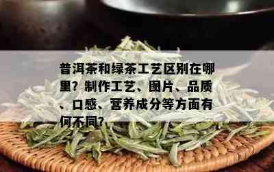 普洱茶和绿茶工艺区别在哪里？制作工艺、图片、品质、口感、营养成分等方面有何不同？