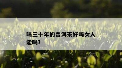 喝三十年的普洱茶好吗女人能喝？