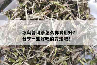 冰岛普洱茶怎么样食用好？分享一些好喝的方法吧！