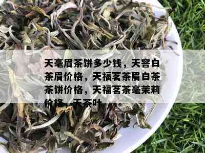 天毫眉茶饼多少钱，天窨白茶眉价格，天福茗茶眉白茶茶饼价格，天福茗茶毫茉莉价格，天茶叶