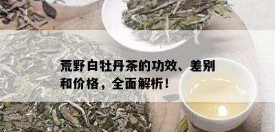 荒野白牡丹茶的功效、差别和价格，全面解析！