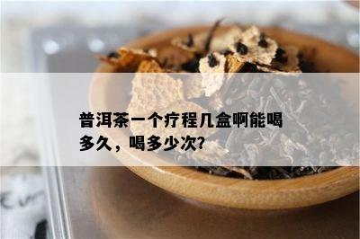 普洱茶一个疗程几盒啊能喝多久，喝多少次？