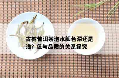 古树普洱茶泡水颜色深还是浅？色与品质的关系探究