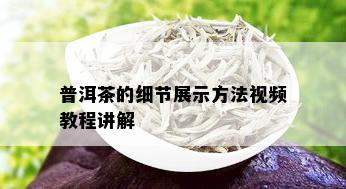 普洱茶的细节展示方法视频教程讲解