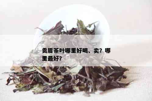 贡眉茶叶哪里好喝、卖？哪里更好？