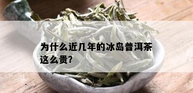 为什么近几年的冰岛普洱茶这么贵？