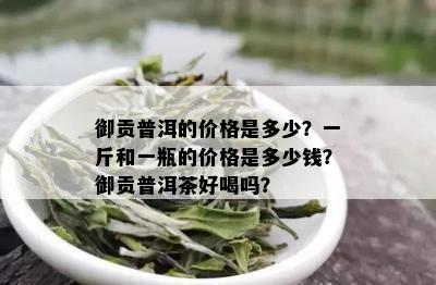 御贡普洱的价格是多少？一斤和一瓶的价格是多少钱？御贡普洱茶好喝吗？