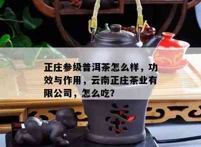 正庄参级普洱茶怎么样，功效与作用，云南正庄茶业有限公司，怎么吃？