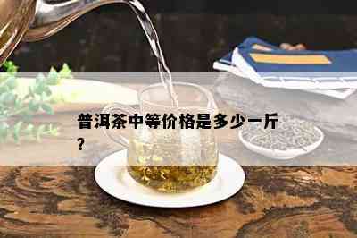 普洱茶中等价格是多少一斤？