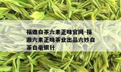 福鼎白茶六素正味官网-福鼎六素正味茶业出品六妙白茶白毫银针