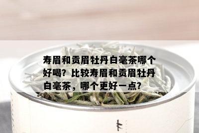 寿眉和贡眉牡丹白毫茶哪个好喝？比较寿眉和贡眉牡丹白毫茶，哪个更好一点？