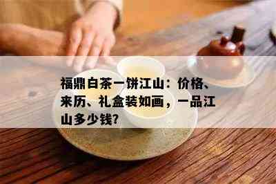 福鼎白茶一饼江山：价格、来历、礼盒装如画，一品江山多少钱？