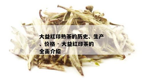 大益红印熟茶的历史、生产、价格 - 大益红印茶的全面介绍